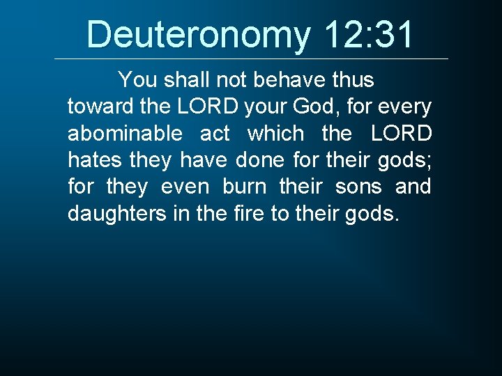 Deuteronomy 12: 31 You shall not behave thus toward the LORD your God, for