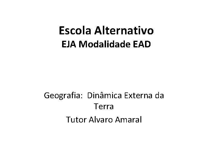 Escola Alternativo EJA Modalidade EAD Geografia: Dinâmica Externa da Terra Tutor Alvaro Amaral 