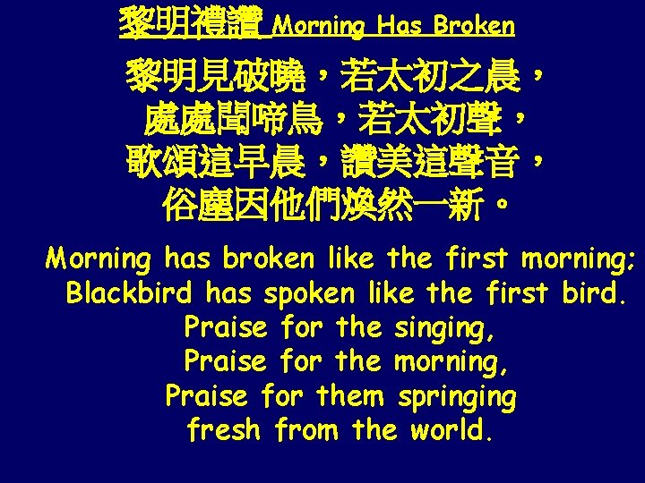 黎明禮讚 Morning Has Broken 黎明見破曉，若太初之晨， 處處聞啼鳥，若太初聲， 歌頌這早晨，讚美這聲音， 俗塵因他們煥然一新。 Morning has broken like the first