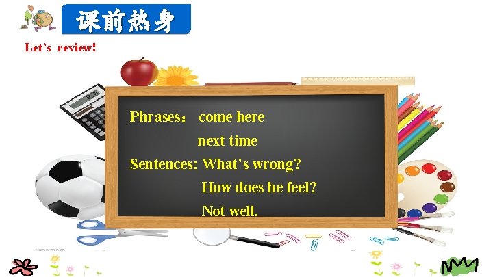课前热身 Let’s review! Phrases： come here next time Sentences: What’s wrong? How does he