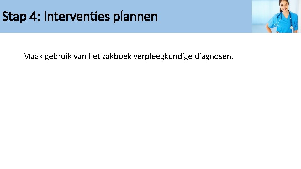Stap 4: Interventies plannen Maak gebruik van het zakboek verpleegkundige diagnosen. 