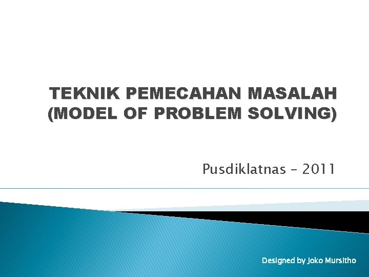 TEKNIK PEMECAHAN MASALAH (MODEL OF PROBLEM SOLVING) Pusdiklatnas – 2011 Designed by Joko Mursitho