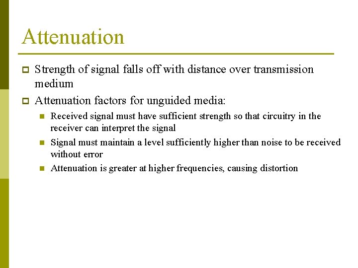 Attenuation p p Strength of signal falls off with distance over transmission medium Attenuation Attenuation p p Strength of signal falls off with distance over transmission medium Attenuation