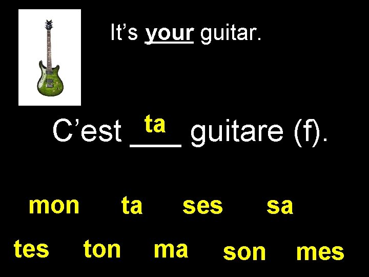 It’s your guitar. C’est mon tes ta ___ ta ton guitare (f). ses ma