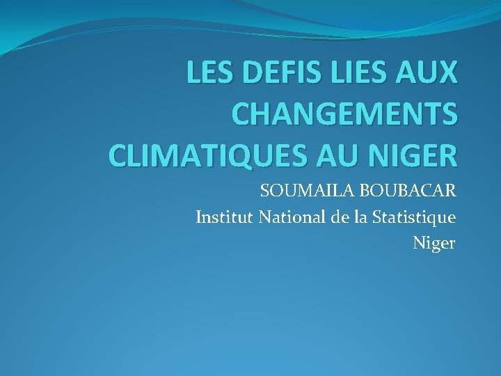 LES DEFIS LIES AUX CHANGEMENTS CLIMATIQUES AU NIGER SOUMAILA BOUBACAR Institut National de la