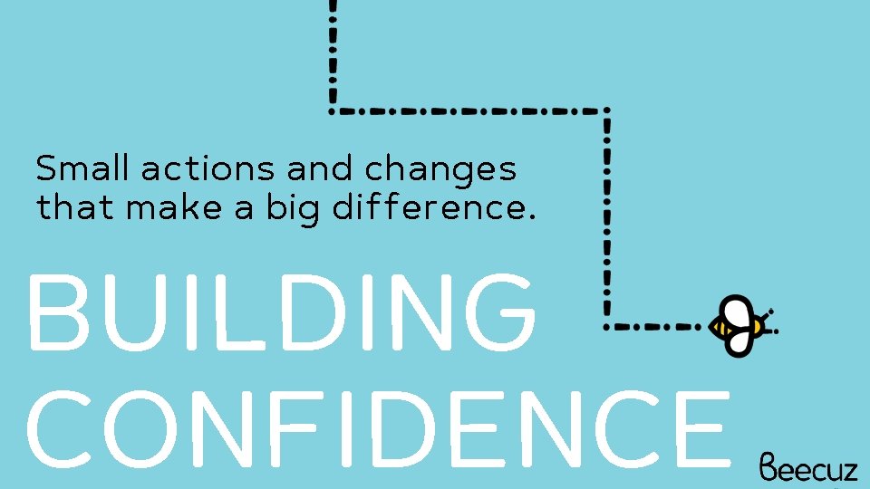 Small actions and changes that make a big difference. BUILDING CONFIDENCE 