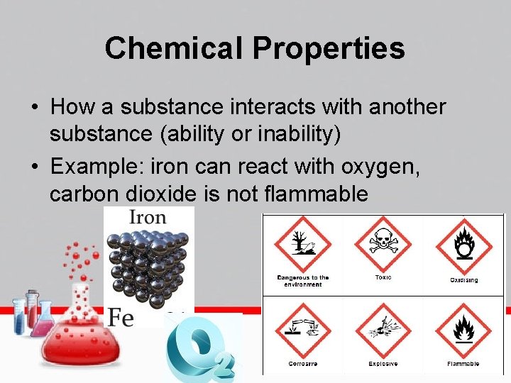 Chemical Properties • How a substance interacts with another substance (ability or inability) •