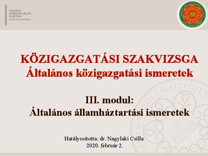 KÖZIGAZGATÁSI SZAKVIZSGA Általános közigazgatási ismeretek III. modul: Általános államháztartási ismeretek Hatályosította: dr. Nagylaki Csilla KÖZIGAZGATÁSI SZAKVIZSGA Általános közigazgatási ismeretek III. modul: Általános államháztartási ismeretek Hatályosította: dr. Nagylaki Csilla