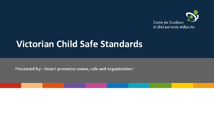 Victorian Child Safe Standards Presented by: <insert presenter name, role and organisation> 
