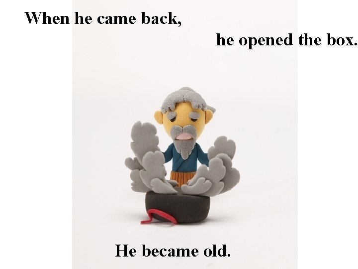 When he came back, he opened the box. He became old. 
