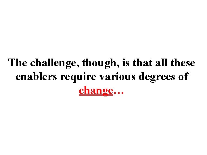 The challenge, though, is that all these enablers require various degrees of change… 