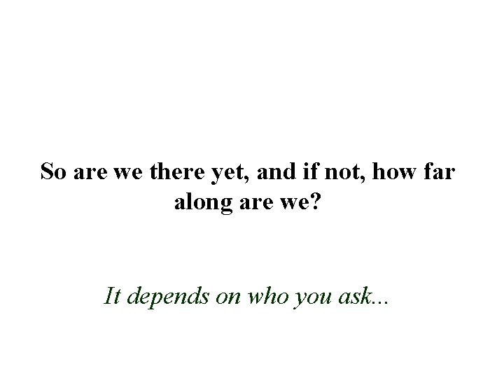 So are we there yet, and if not, how far along are we? It