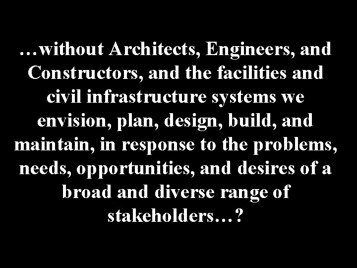 …without Architects, Engineers, and Constructors, and the facilities and civil infrastructure systems we envision,