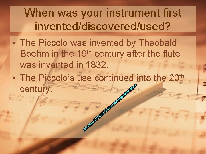 When was your instrument first invented/discovered/used? • The Piccolo was invented by Theobald Boehm When was your instrument first invented/discovered/used? • The Piccolo was invented by Theobald Boehm
