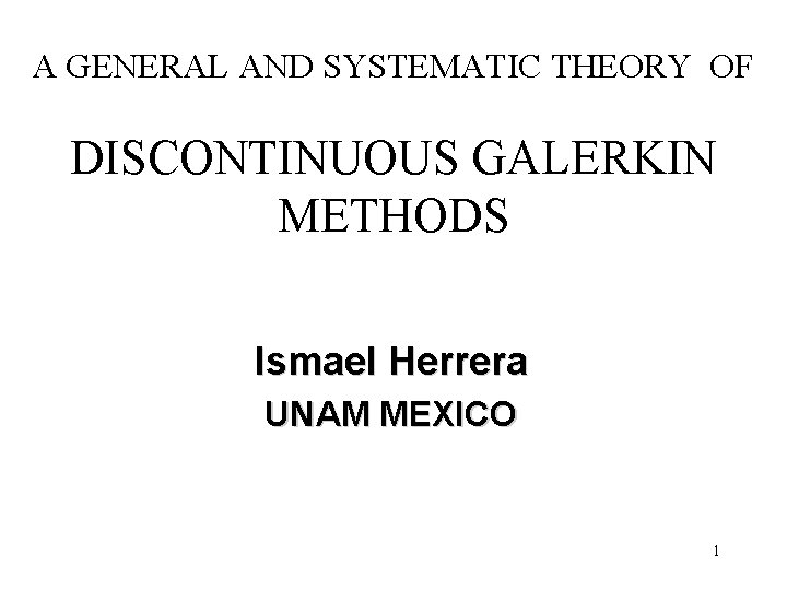 A GENERAL AND SYSTEMATIC THEORY OF DISCONTINUOUS GALERKIN METHODS Ismael Herrera UNAM MEXICO 1