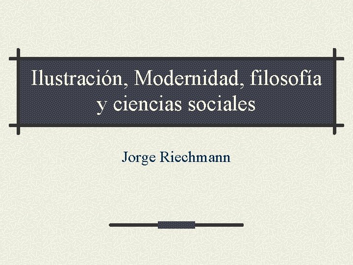 Ilustración, Modernidad, filosofía y ciencias sociales Jorge Riechmann Ilustración, Modernidad, filosofía y ciencias sociales Jorge Riechmann