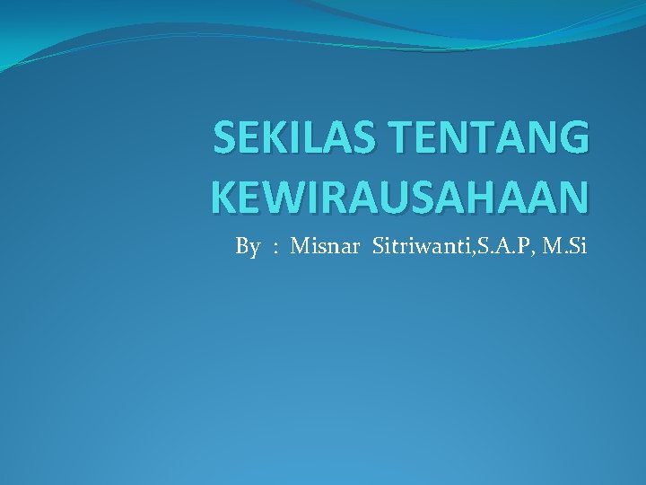 SEKILAS TENTANG KEWIRAUSAHAAN By : Misnar Sitriwanti, S. A. P, M. Si 