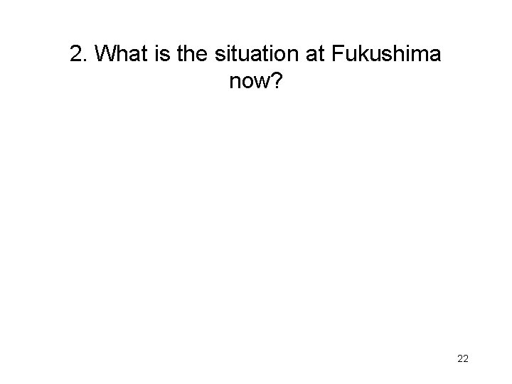 2. What is the situation at Fukushima now? 22 