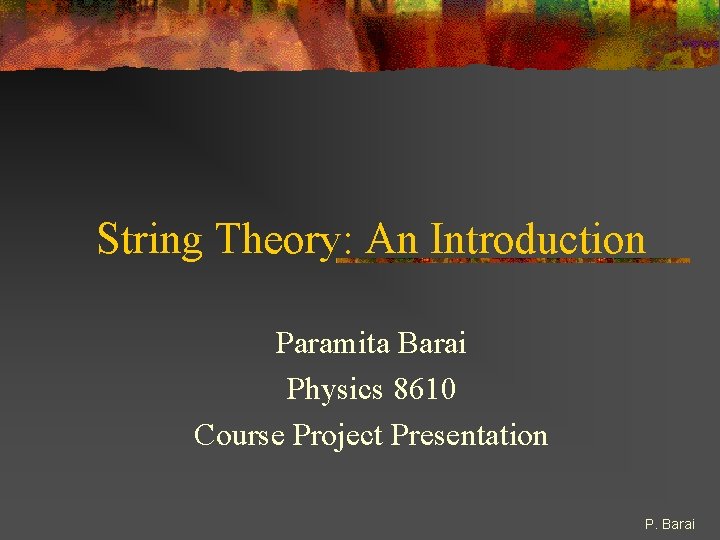String Theory: An Introduction Paramita Barai Physics 8610 Course Project Presentation P. Barai 