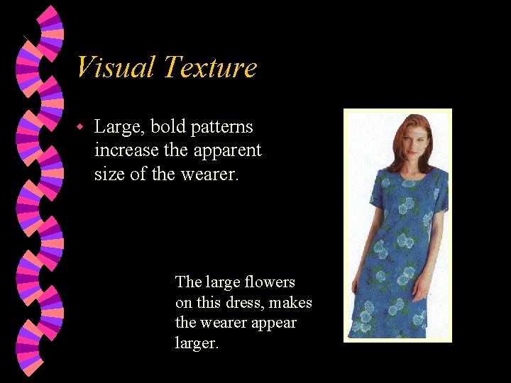 Visual Texture w Large, bold patterns increase the apparent size of the wearer. The