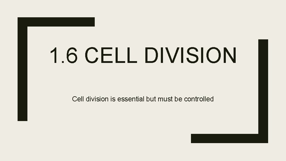 1. 6 CELL DIVISION Cell division is essential but must be controlled 