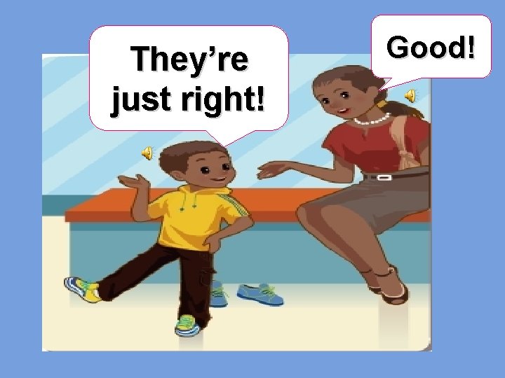 They’re just right! Good! 