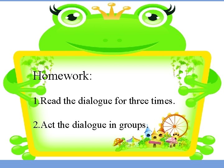 Homework: 1. Read the dialogue for three times. 2. Act the dialogue in groups.