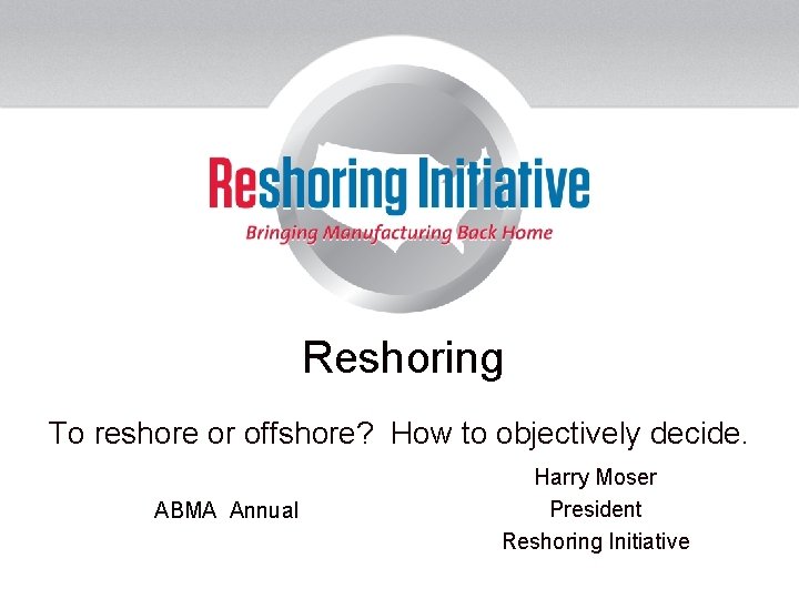 Reshoring To reshore or offshore? How to objectively decide. ABMA Annual Harry Moser President