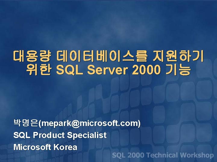 대용량 데이터베이스를 지원하기 위한 SQL Server 2000 기능 박명은(mepark@microsoft. com) SQL Product Specialist Microsoft