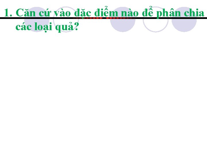 1. Căn cứ vào đặc điểm nào để phân chia các loại quả? 