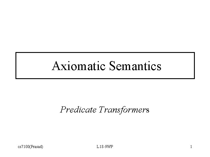 Axiomatic Semantics Predicate Transformers cs 7100(Prasad) L 18 -9 WP 1 