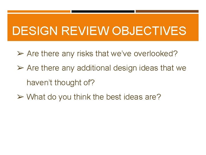 DESIGN REVIEW OBJECTIVES ➢ Are there any risks that we’ve overlooked? ➢ Are there