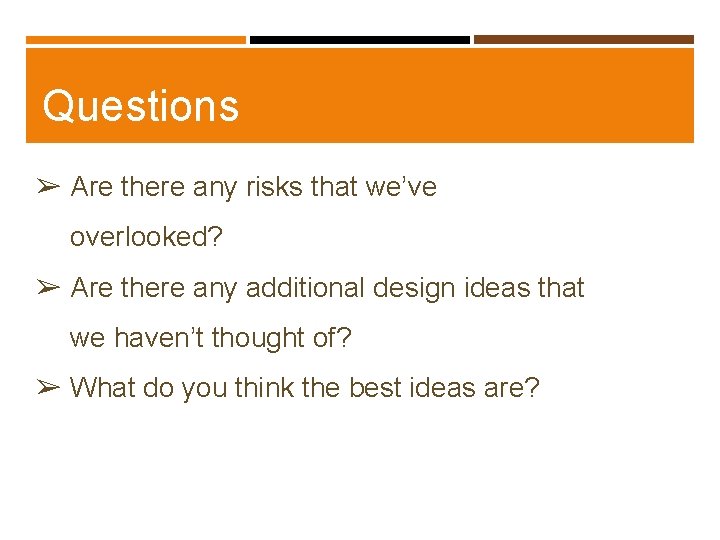 Questions ➢ Are there any risks that we’ve overlooked? ➢ Are there any additional