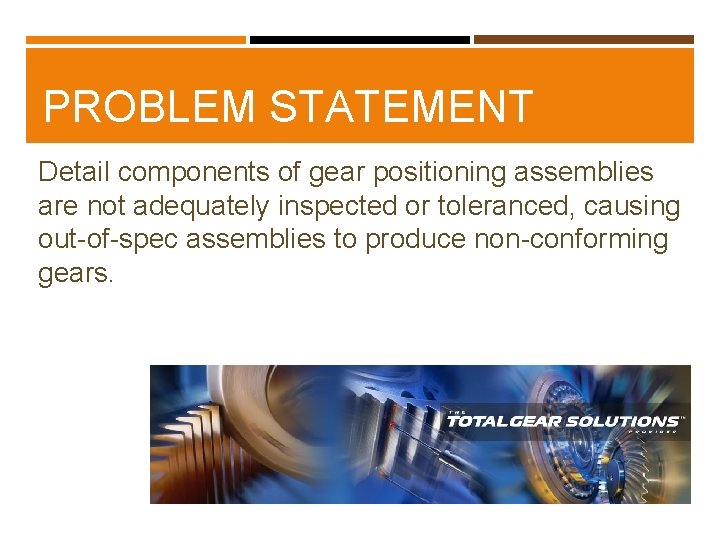 PROBLEM STATEMENT Detail components of gear positioning assemblies are not adequately inspected or toleranced,