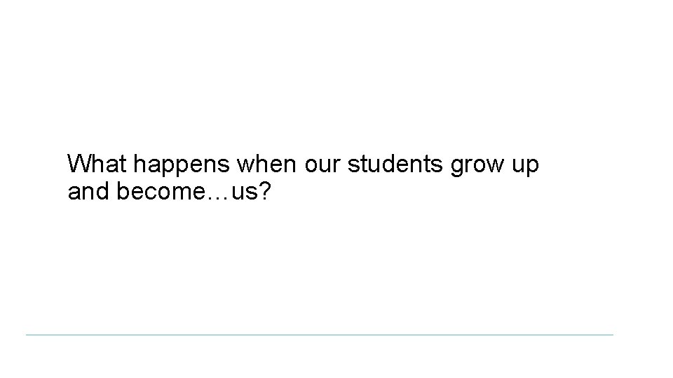 What happens when our students grow up and become…us? 