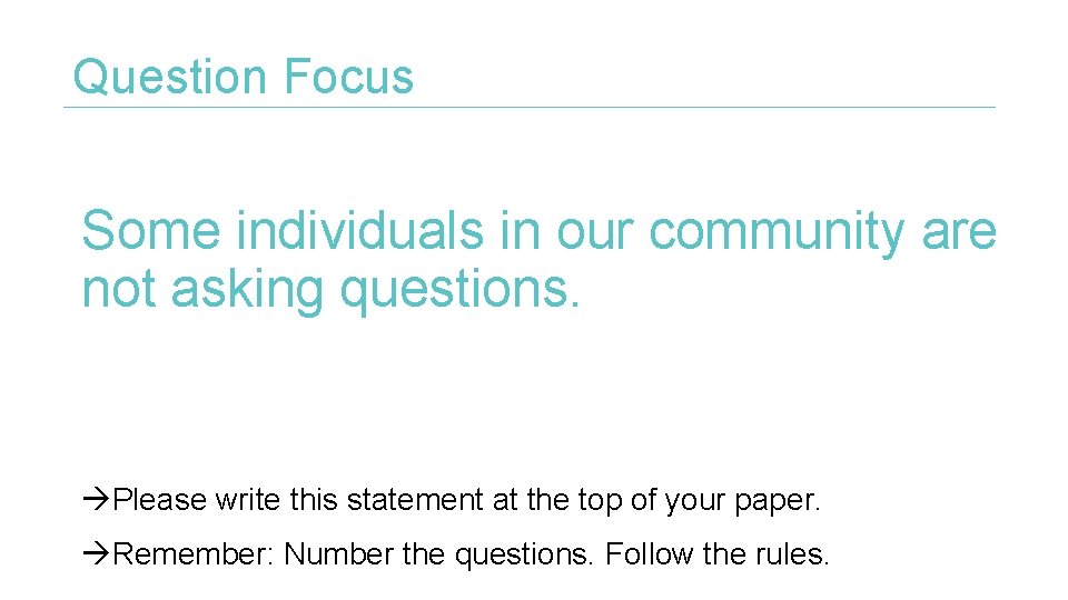 Question Focus Some individuals in our community are not asking questions. Please write this