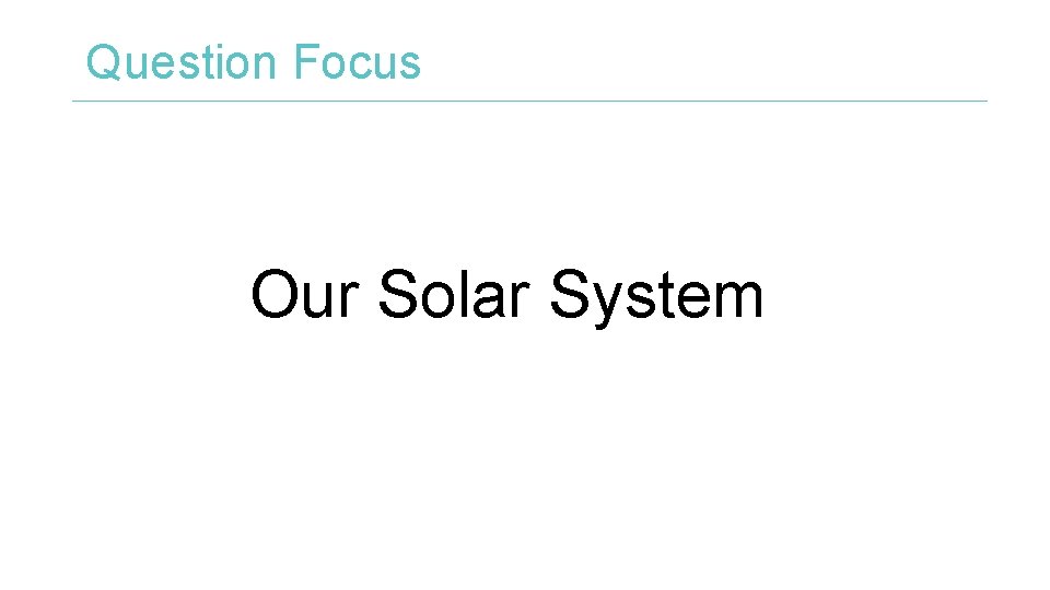 Question Focus Our Solar System 