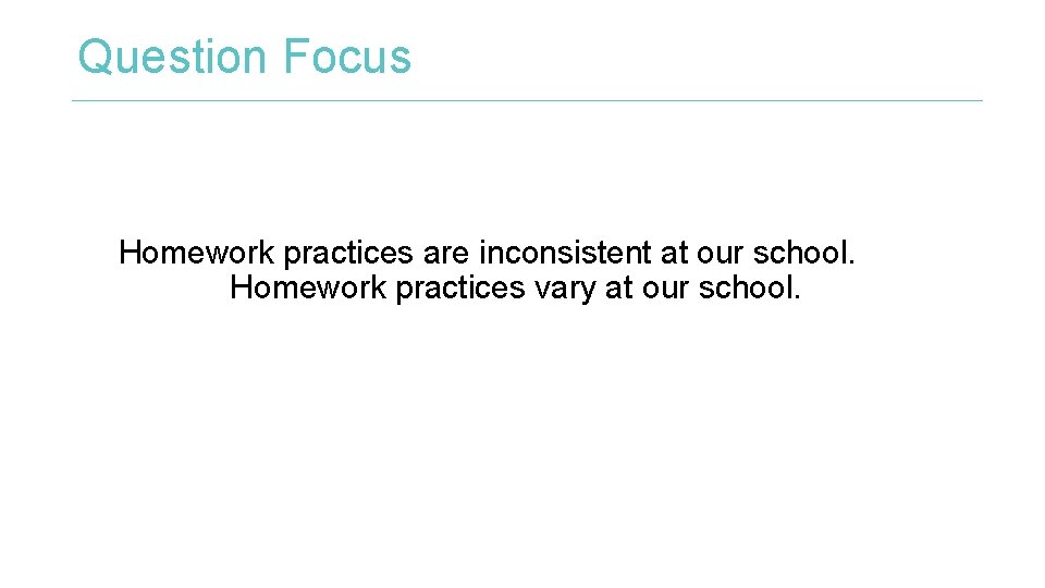 Question Focus Homework practices are inconsistent at our school. Homework practices vary at our