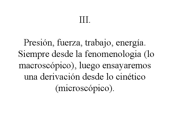 III. Presión, fuerza, trabajo, energía. Siempre desde la fenomenologia (lo macroscópico), luego ensayaremos una
