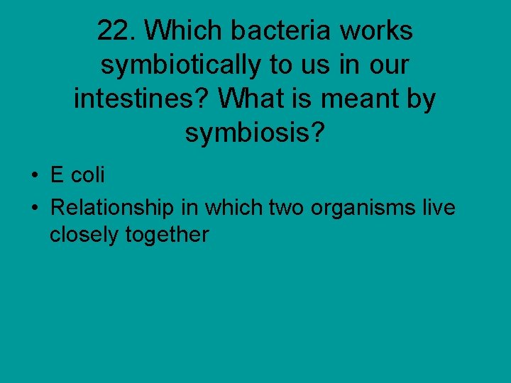 22. Which bacteria works symbiotically to us in our intestines? What is meant by