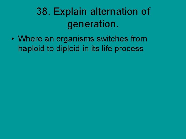 38. Explain alternation of generation. • Where an organisms switches from haploid to diploid