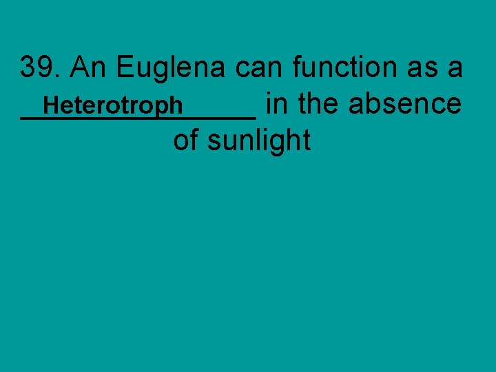 39. An Euglena can function as a Heterotroph _______ in the absence of sunlight