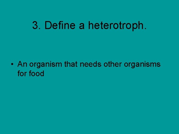 3. Define a heterotroph. • An organism that needs other organisms for food 