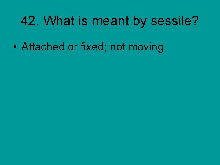 42. What is meant by sessile? • Attached or fixed; not moving 