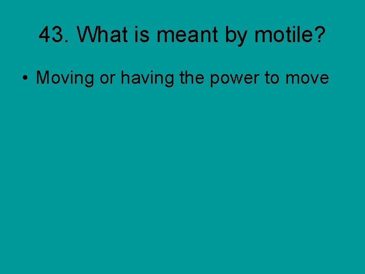 43. What is meant by motile? • Moving or having the power to move