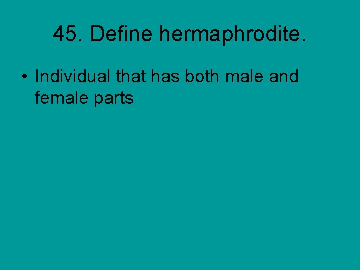 45. Define hermaphrodite. • Individual that has both male and female parts 