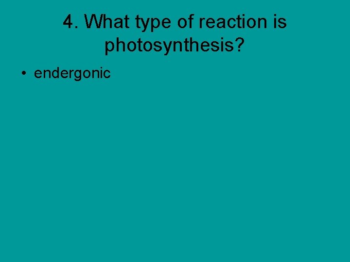 4. What type of reaction is photosynthesis? • endergonic 