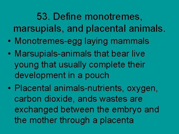 53. Define monotremes, marsupials, and placental animals. • Monotremes-egg laying mammals • Marsupials-animals that