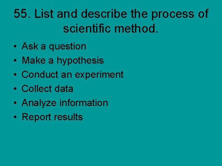 55. List and describe the process of scientific method. • • • Ask a