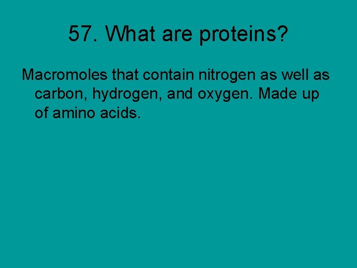 57. What are proteins? Macromoles that contain nitrogen as well as carbon, hydrogen, and